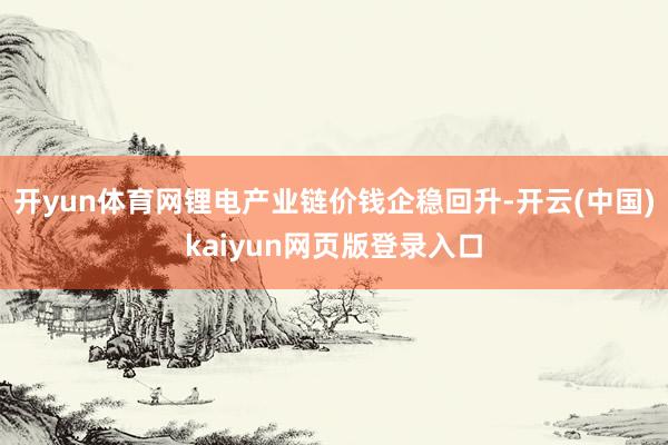 开yun体育网锂电产业链价钱企稳回升-开云(中国)kaiyun网页版登录入口