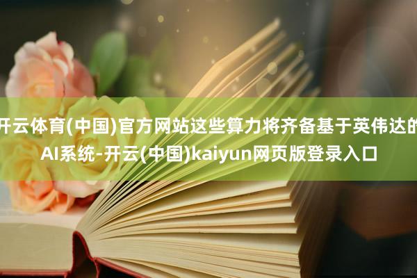 开云体育(中国)官方网站这些算力将齐备基于英伟达的AI系统-开云(中国)kaiyun网页版登录入口