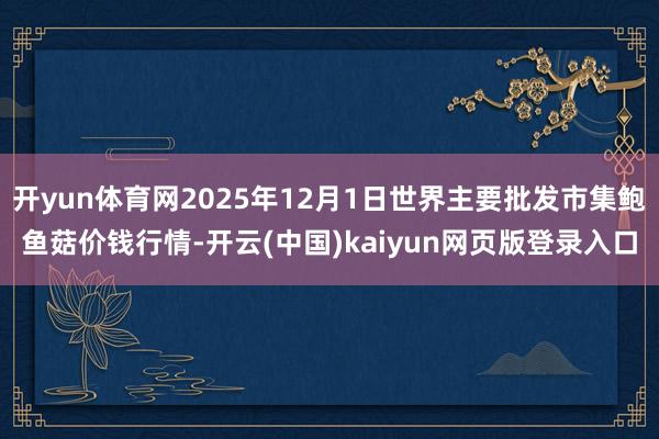 开yun体育网2025年12月1日世界主要批发市集鲍鱼菇价钱行情-开云(中国)kaiyun网页版登录入口