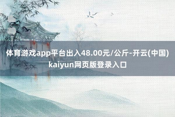 体育游戏app平台出入48.00元/公斤-开云(中国)kaiyun网页版登录入口