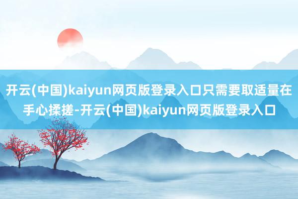 开云(中国)kaiyun网页版登录入口只需要取适量在手心揉搓-开云(中国)kaiyun网页版登录入口