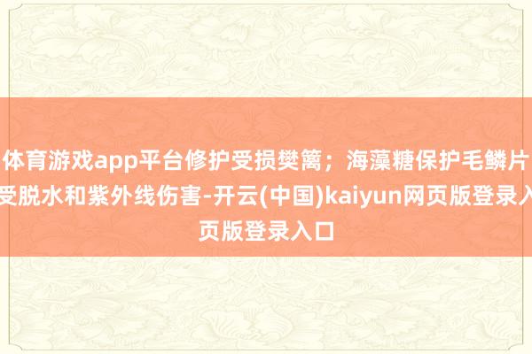 体育游戏app平台修护受损樊篱；海藻糖保护毛鳞片免受脱水和紫外线伤害-开云(中国)kaiyun网页版登录入口
