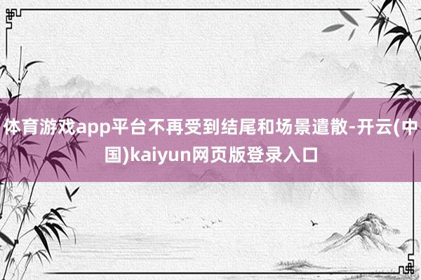 体育游戏app平台不再受到结尾和场景遣散-开云(中国)kaiyun网页版登录入口