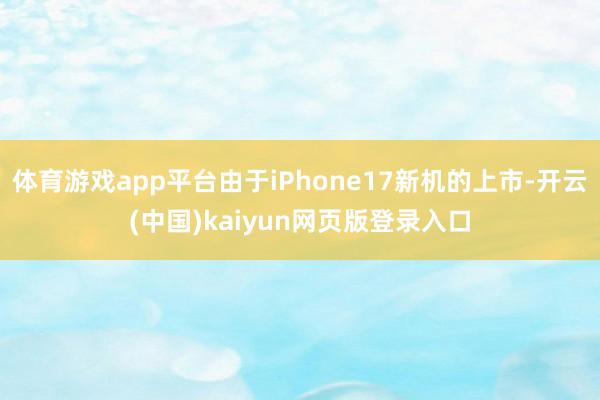 体育游戏app平台由于iPhone17新机的上市-开云(中国)kaiyun网页版登录入口