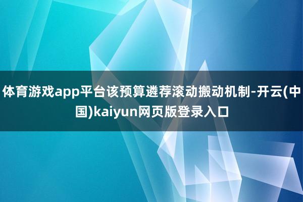体育游戏app平台该预算遴荐滚动搬动机制-开云(中国)kaiyun网页版登录入口