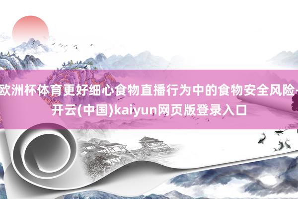 欧洲杯体育更好细心食物直播行为中的食物安全风险-开云(中国)kaiyun网页版登录入口