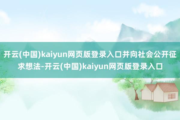 开云(中国)kaiyun网页版登录入口并向社会公开征求想法-开云(中国)kaiyun网页版登录入口