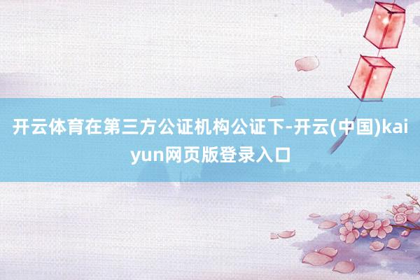 开云体育在第三方公证机构公证下-开云(中国)kaiyun网页版登录入口