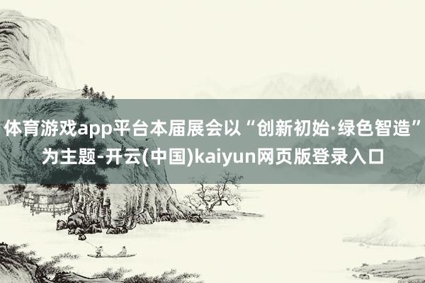 体育游戏app平台本届展会以“创新初始·绿色智造”为主题-开云(中国)kaiyun网页版登录入口