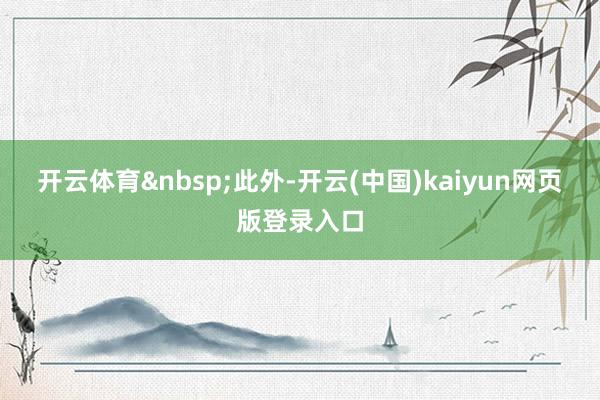 开云体育&nbsp;　　此外-开云(中国)kaiyun网页版登录入口