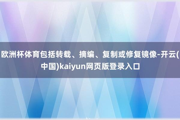 欧洲杯体育包括转载、摘编、复制或修复镜像-开云(中国)kaiyun网页版登录入口