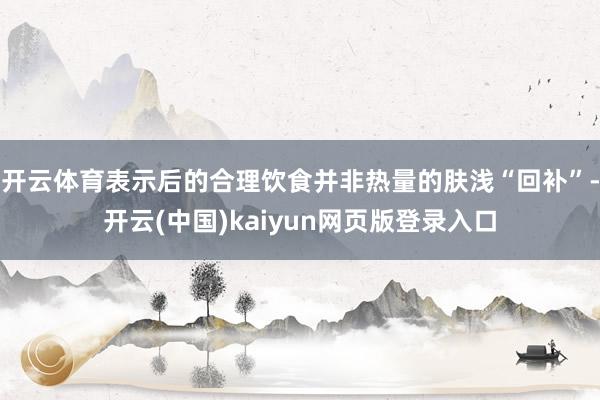 开云体育表示后的合理饮食并非热量的肤浅“回补”-开云(中国)kaiyun网页版登录入口