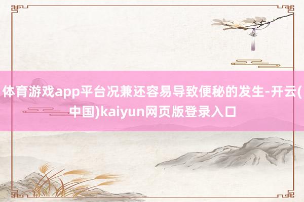 体育游戏app平台况兼还容易导致便秘的发生-开云(中国)kaiyun网页版登录入口
