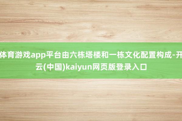 体育游戏app平台由六栋塔楼和一栋文化配置构成-开云(中国)kaiyun网页版登录入口