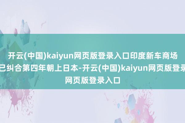 开云(中国)kaiyun网页版登录入口印度新车商场限制已纠合第四年朝上日本-开云(中国)kaiyun网页版登录入口
