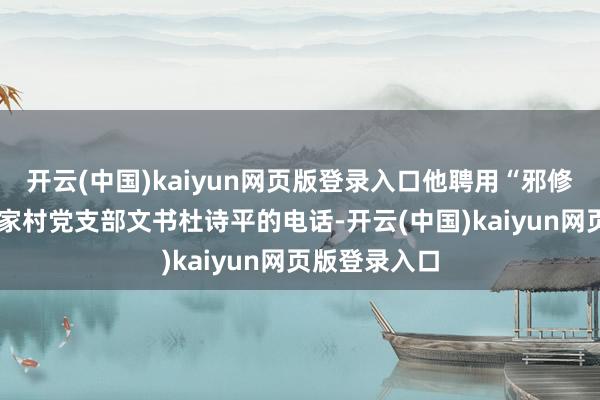 开云(中国)kaiyun网页版登录入口他聘用“邪修”——搜索范家村党支部文书杜诗平的电话-开云(中国)kaiyun网页版登录入口