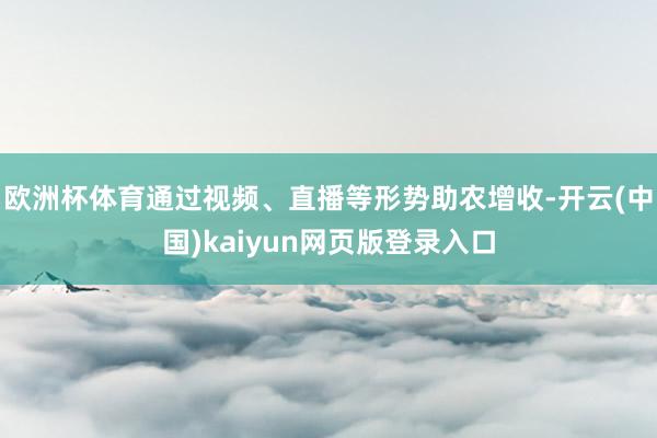 欧洲杯体育通过视频、直播等形势助农增收-开云(中国)kaiyun网页版登录入口