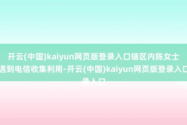 开云(中国)kaiyun网页版登录入口辖区内陈女士遇到电信收集利用-开云(中国)kaiyun网页版登录入口