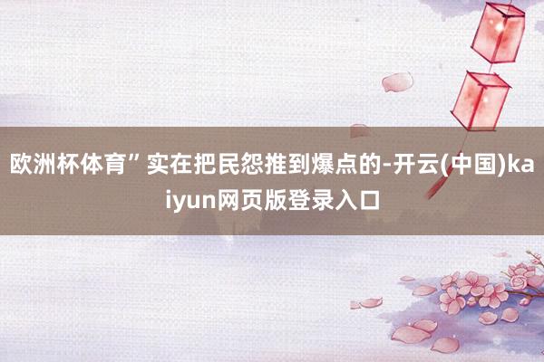 欧洲杯体育”实在把民怨推到爆点的-开云(中国)kaiyun网页版登录入口