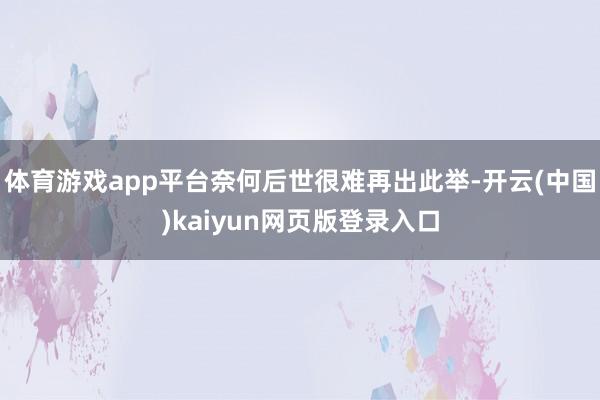 体育游戏app平台奈何后世很难再出此举-开云(中国)kaiyun网页版登录入口