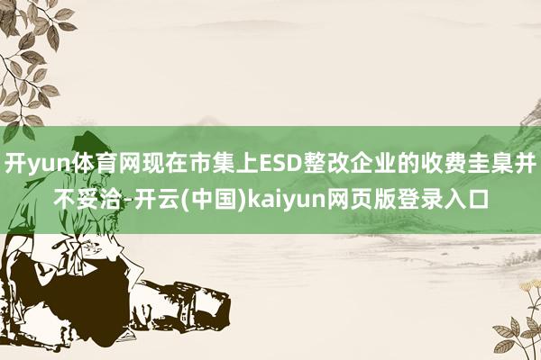 开yun体育网现在市集上ESD整改企业的收费圭臬并不妥洽-开云(中国)kaiyun网页版登录入口