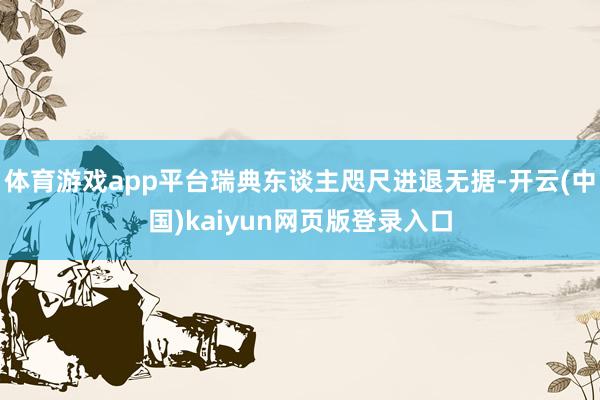体育游戏app平台瑞典东谈主咫尺进退无据-开云(中国)kaiyun网页版登录入口
