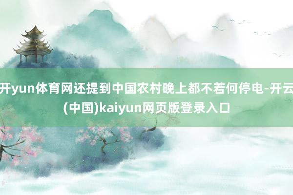 开yun体育网还提到中国农村晚上都不若何停电-开云(中国)kaiyun网页版登录入口