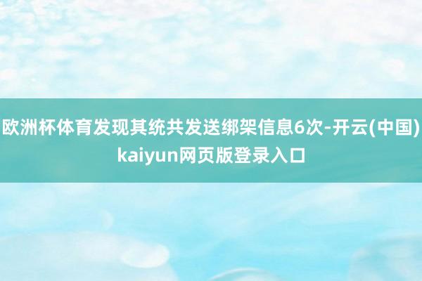 欧洲杯体育发现其统共发送绑架信息6次-开云(中国)kaiyun网页版登录入口