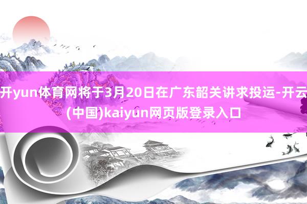 开yun体育网将于3月20日在广东韶关讲求投运-开云(中国)kaiyun网页版登录入口