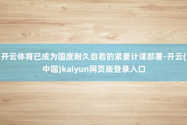 开云体育已成为国度耐久自若的紧要计谋部署-开云(中国)kaiyun网页版登录入口